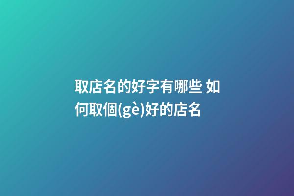 取店名的好字有哪些 如何取個(gè)好的店名